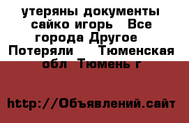 утеряны документы сайко игорь - Все города Другое » Потеряли   . Тюменская обл.,Тюмень г.